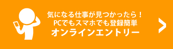 気になる仕事が見つかったら！PCでもスマホでも登録簡単オンラインエントリー