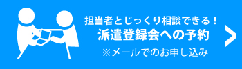 担当者とじっくり相談できる！派遣登録会への予約※メールでのお申し込み